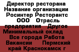 Директор ресторана › Название организации ­ Росинтер Ресторантс, ООО › Отрасль предприятия ­ Другое › Минимальный оклад ­ 1 - Все города Работа » Вакансии   . Пермский край,Краснокамск г.